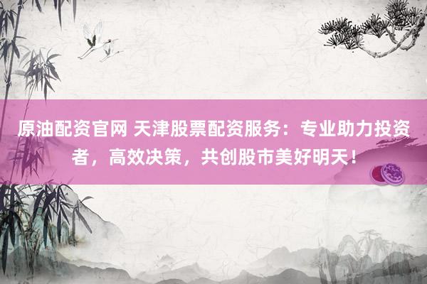 原油配资官网 天津股票配资服务：专业助力投资者，高效决策，共创股市美好明天！