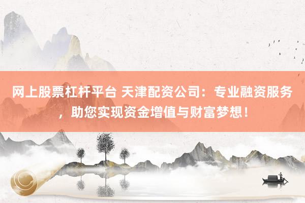 网上股票杠杆平台 天津配资公司：专业融资服务，助您实现资金增值与财富梦想！