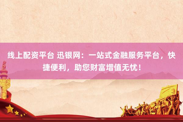 线上配资平台 迅银网：一站式金融服务平台，快捷便利，助您财富增值无忧！