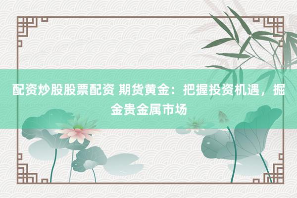 配资炒股股票配资 期货黄金：把握投资机遇，掘金贵金属市场