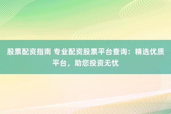 股票配资指南 专业配资股票平台查询：精选优质平台，助您投资无忧
