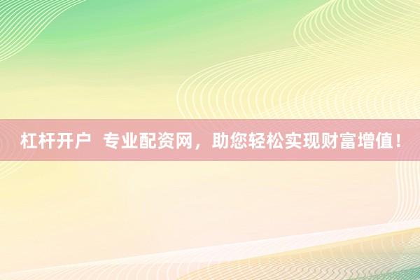 杠杆开户  专业配资网，助您轻松实现财富增值！