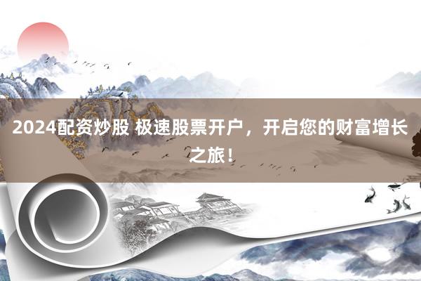 2024配资炒股 极速股票开户，开启您的财富增长之旅！