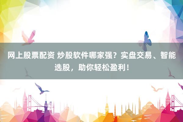 网上股票配资 炒股软件哪家强？实盘交易、智能选股，助你轻松盈利！