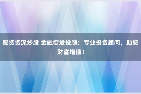 配资资深炒股 金融街爱投顾：专业投资顾问，助您财富增值！