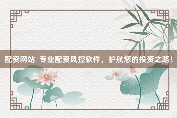 配资网站  专业配资风控软件，护航您的投资之路！