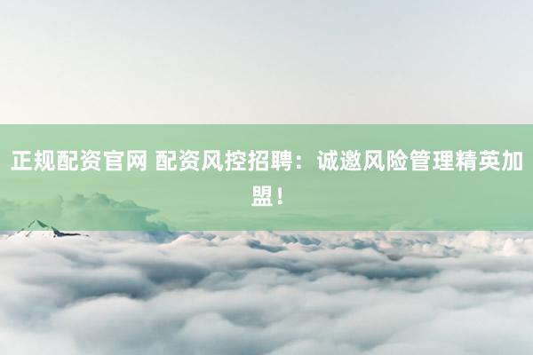 正规配资官网 配资风控招聘：诚邀风险管理精英加盟！