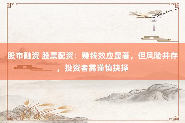 股市融资 股票配资：赚钱效应显著，但风险并存，投资者需谨慎抉择