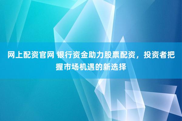 网上配资官网 银行资金助力股票配资，投资者把握市场机遇的新选择