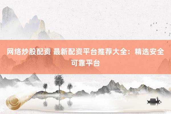 网络炒股配资 最新配资平台推荐大全：精选安全可靠平台