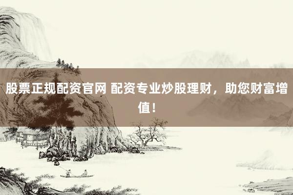 股票正规配资官网 配资专业炒股理财，助您财富增值！