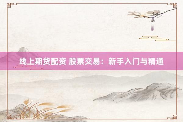 线上期货配资 股票交易：新手入门与精通
