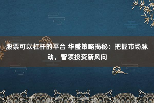 股票可以杠杆的平台 华盛策略揭秘：把握市场脉动，智领投资新风向