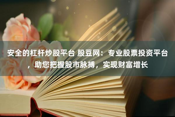 安全的杠杆炒股平台 股豆网：专业股票投资平台，助您把握股市脉搏，实现财富增长