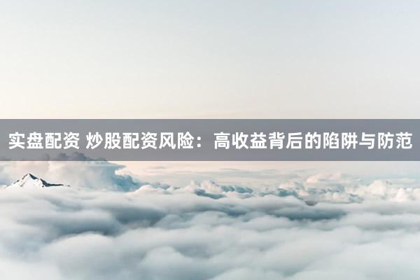 实盘配资 炒股配资风险：高收益背后的陷阱与防范