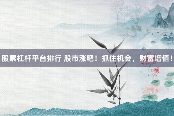 股票杠杆平台排行 股市涨吧！抓住机会，财富增值！
