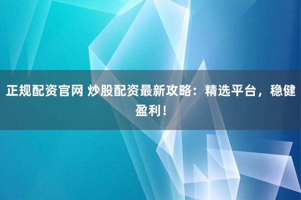 正规配资官网 炒股配资最新攻略：精选平台，稳健盈利！