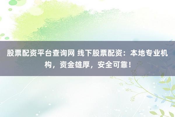股票配资平台查询网 线下股票配资：本地专业机构，资金雄厚，安全可靠！