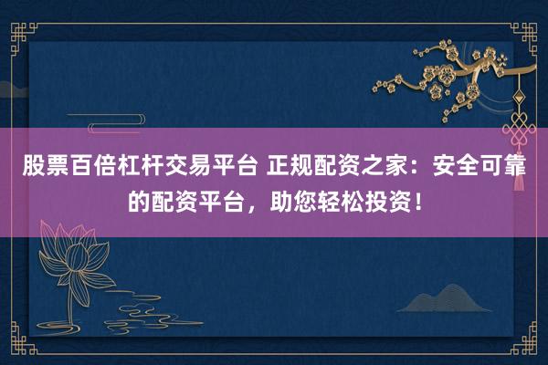 股票百倍杠杆交易平台 正规配资之家：安全可靠的配资平台，助您轻松投资！