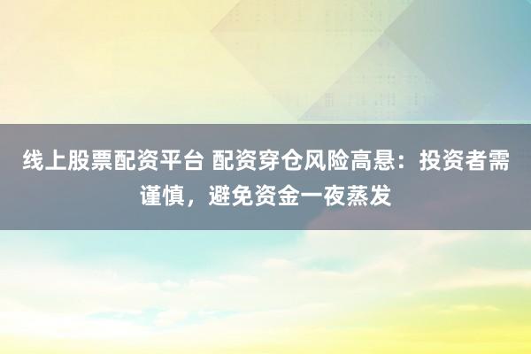 线上股票配资平台 配资穿仓风险高悬：投资者需谨慎，避免资金一夜蒸发