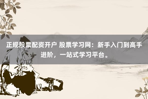 正规股票配资开户 股票学习网：新手入门到高手进阶，一站式学习平台。