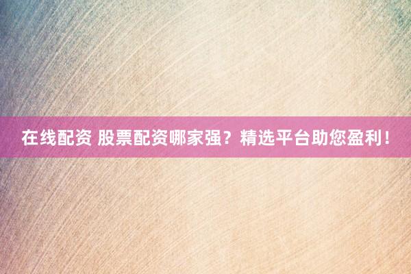 在线配资 股票配资哪家强？精选平台助您盈利！