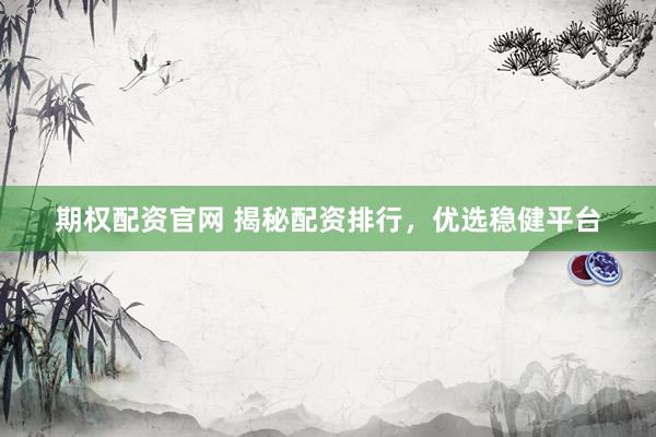期权配资官网 揭秘配资排行，优选稳健平台