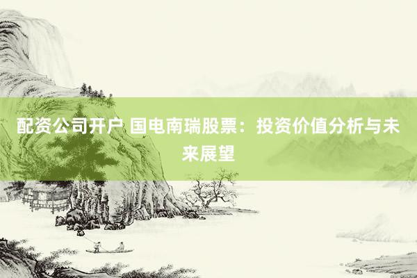 配资公司开户 国电南瑞股票：投资价值分析与未来展望