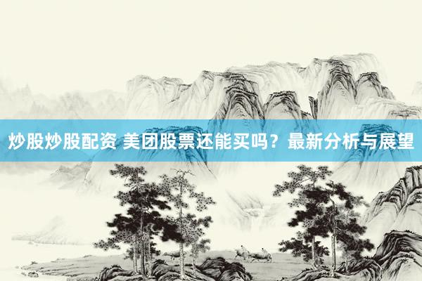 炒股炒股配资 美团股票还能买吗？最新分析与展望