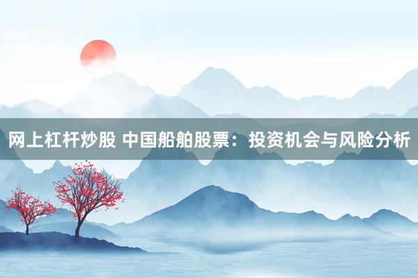 网上杠杆炒股 中国船舶股票：投资机会与风险分析