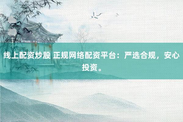 线上配资炒股 正规网络配资平台：严选合规，安心投资。