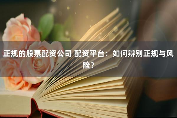 正规的股票配资公司 配资平台：如何辨别正规与风险？