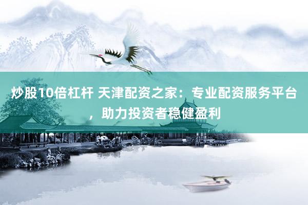 炒股10倍杠杆 天津配资之家：专业配资服务平台，助力投资者稳健盈利