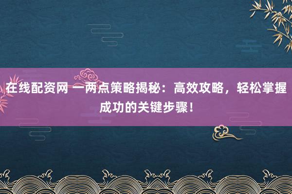 在线配资网 一两点策略揭秘：高效攻略，轻松掌握成功的关键步骤！