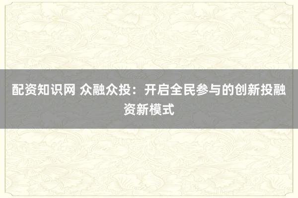 配资知识网 众融众投：开启全民参与的创新投融资新模式