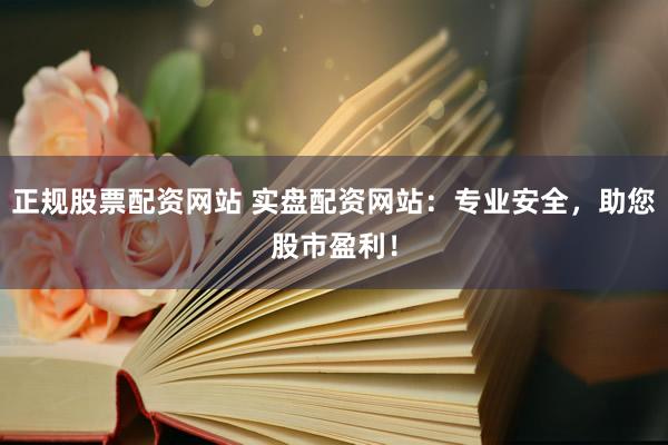 正规股票配资网站 实盘配资网站：专业安全，助您股市盈利！