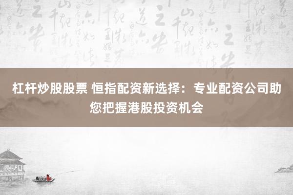 杠杆炒股股票 恒指配资新选择：专业配资公司助您把握港股投资机会