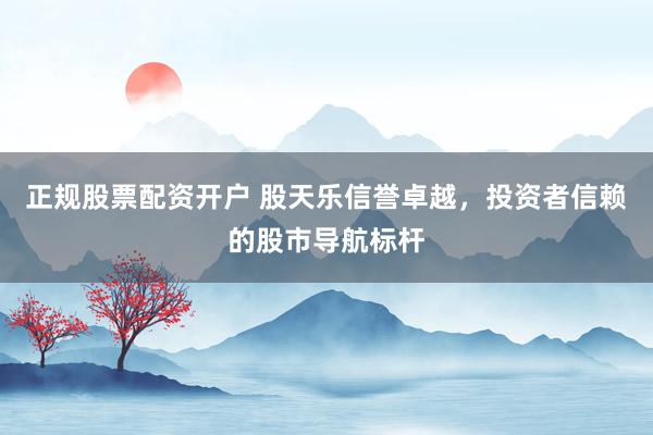 正规股票配资开户 股天乐信誉卓越，投资者信赖的股市导航标杆