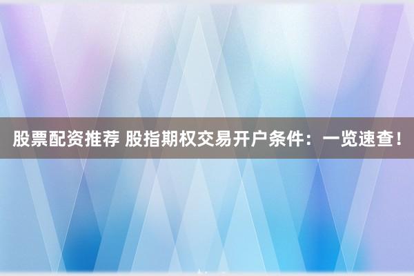 股票配资推荐 股指期权交易开户条件：一览速查！
