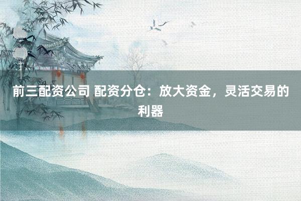 前三配资公司 配资分仓：放大资金，灵活交易的利器