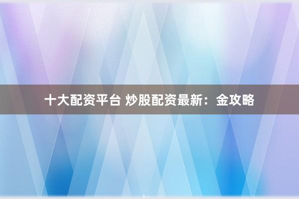 十大配资平台 炒股配资最新：金攻略