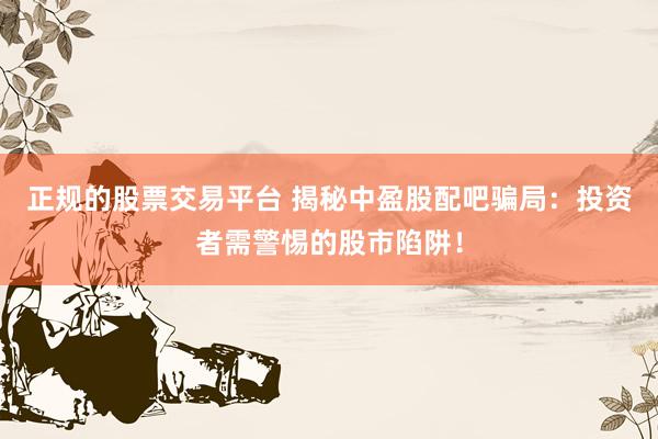 正规的股票交易平台 揭秘中盈股配吧骗局：投资者需警惕的股市陷阱！