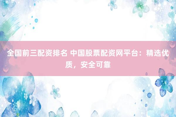 全国前三配资排名 中国股票配资网平台：精选优质，安全可靠