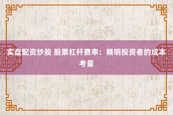 实盘配资炒股 股票杠杆费率：精明投资者的成本考量