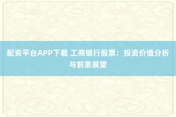 配资平台APP下载 工商银行股票：投资价值分析与前景展望