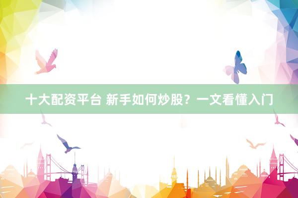 十大配资平台 新手如何炒股？一文看懂入门