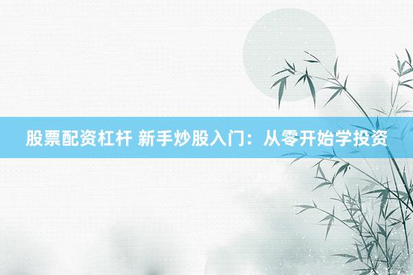 股票配资杠杆 新手炒股入门：从零开始学投资