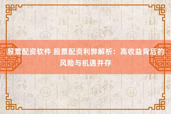 股票配资软件 股票配资利弊解析：高收益背后的风险与机遇并存