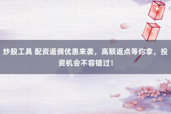 炒股工具 配资返佣优惠来袭，高额返点等你拿，投资机会不容错过！