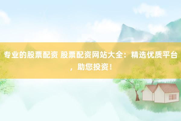 专业的股票配资 股票配资网站大全：精选优质平台，助您投资！